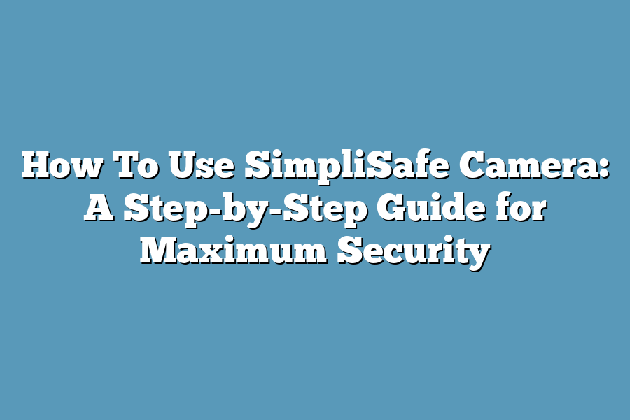 How To Use SimpliSafe Camera: A Step-by-Step Guide for Maximum Security