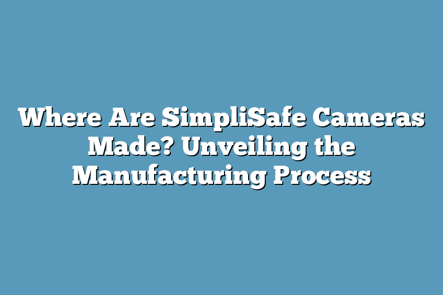 Where Are SimpliSafe Cameras Made? Unveiling the Manufacturing Process