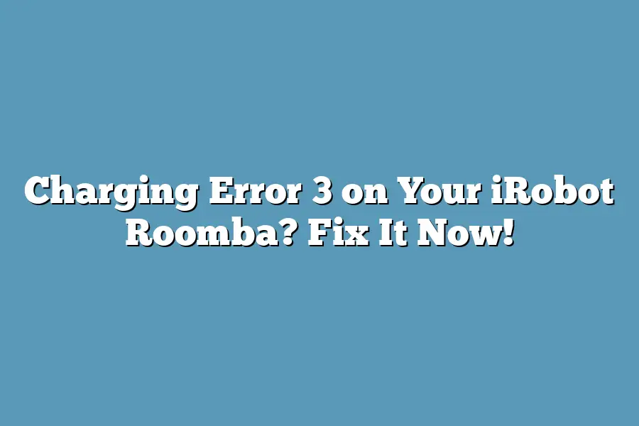 Charging Error 3 on Your iRobot Roomba? Fix It Now!