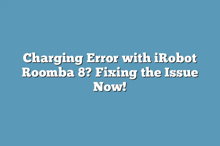 Charging Error with iRobot Roomba 8? Fixing the Issue Now!