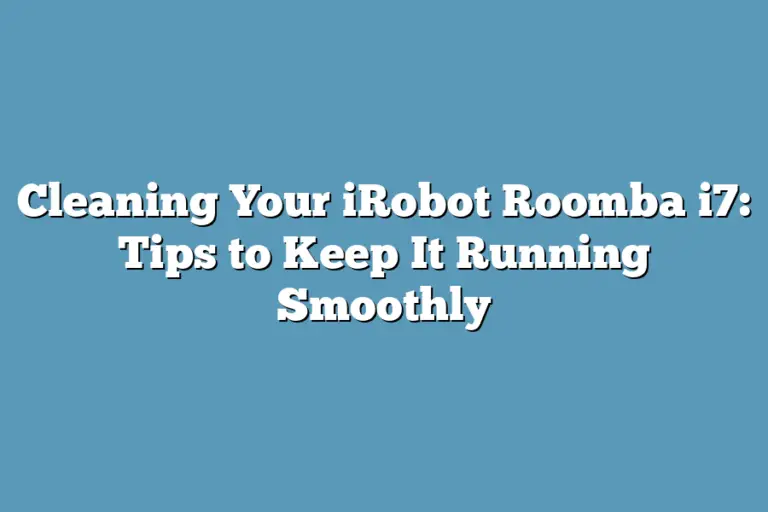Cleaning Your iRobot Roomba i7 Tips to Keep It Running Smoothly