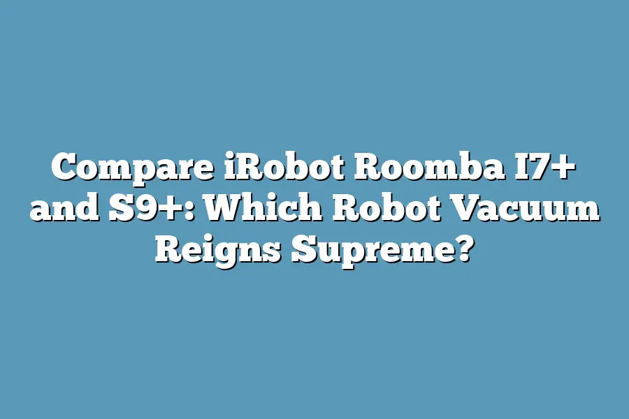 Compare iRobot Roomba I7+ and S9+: Which Robot Vacuum Reigns Supreme?