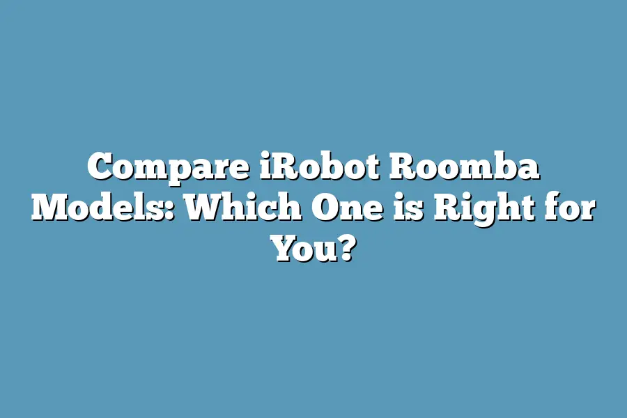 Compare iRobot Roomba Models: Which One is Right for You?