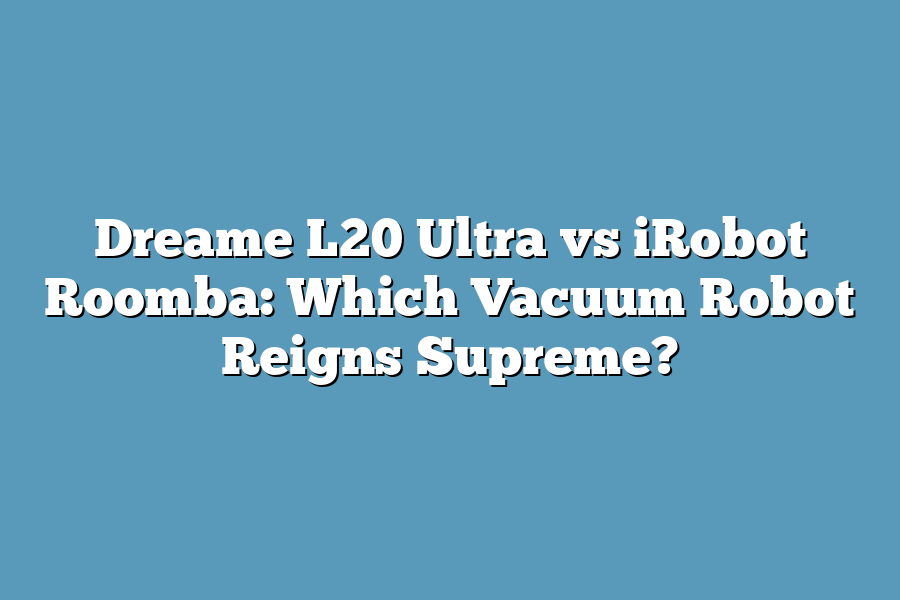 Dreame L20 Ultra vs iRobot Roomba: Which Vacuum Robot Reigns Supreme?