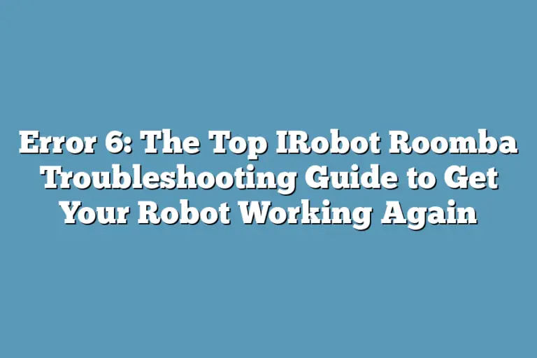Error 6 The Top IRobot Roomba Troubleshooting Guide to Get Your Robot