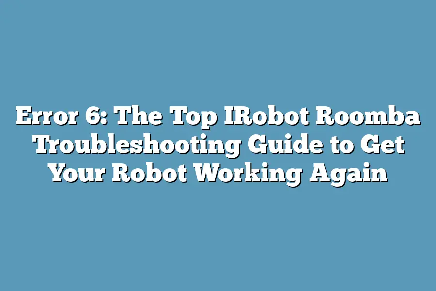 Error 6: The Top IRobot Roomba Troubleshooting Guide to Get Your Robot Working Again