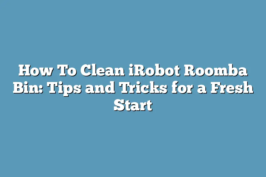How To Clean iRobot Roomba Bin: Tips and Tricks for a Fresh Start