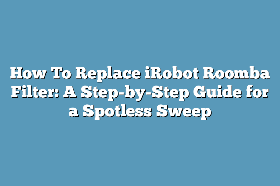 How To Replace iRobot Roomba Filter: A Step-by-Step Guide for a Spotless Sweep