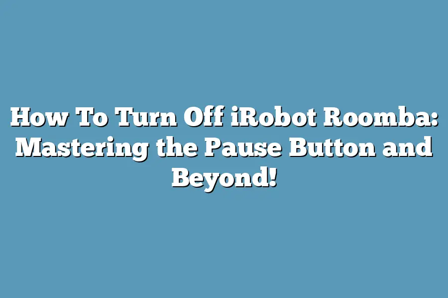How To Turn Off iRobot Roomba: Mastering the Pause Button and Beyond!