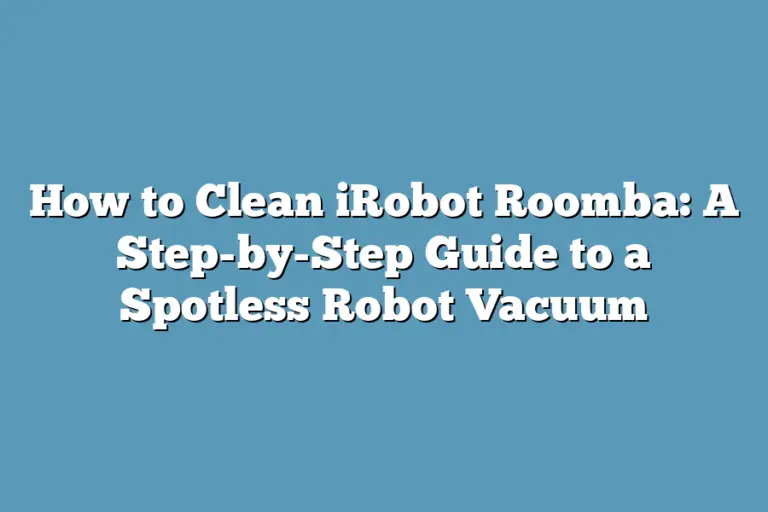 How to Clean iRobot Roomba A StepbyStep Guide to a Spotless Robot