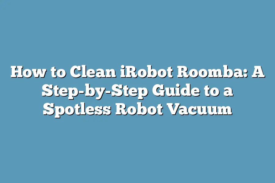 How to Clean iRobot Roomba: A Step-by-Step Guide to a Spotless Robot Vacuum