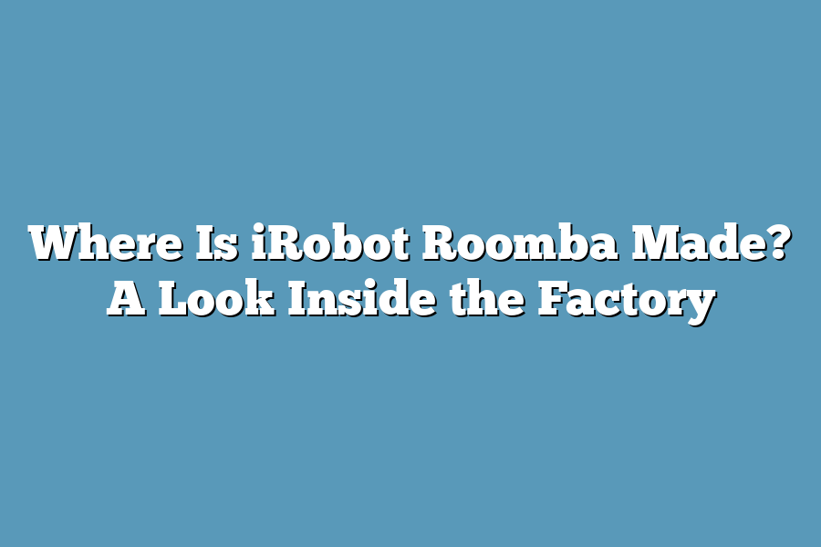 Where Is iRobot Roomba Made? A Look Inside the Factory
