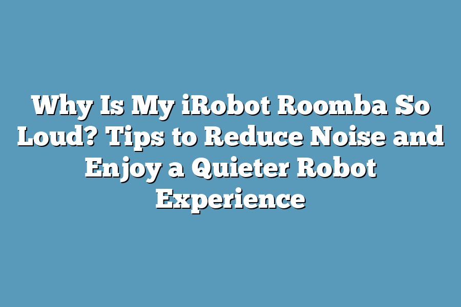 Why Is My iRobot Roomba So Loud? Tips to Reduce Noise and Enjoy a Quieter Robot Experience