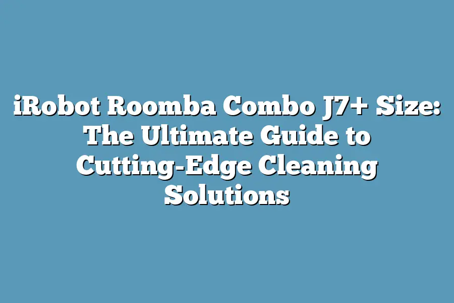 iRobot Roomba Combo J7+ Size: The Ultimate Guide to Cutting-Edge Cleaning Solutions