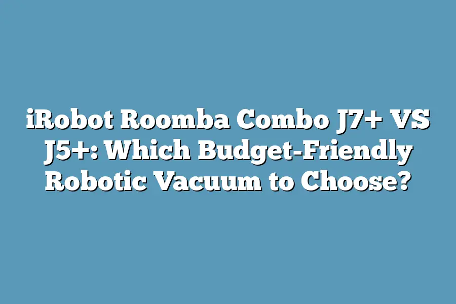 iRobot Roomba Combo J7+ VS J5+: Which Budget-Friendly Robotic Vacuum to Choose?