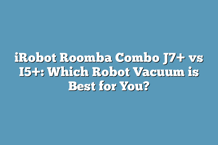 iRobot Roomba Combo J7+ vs I5+: Which Robot Vacuum is Best for You?