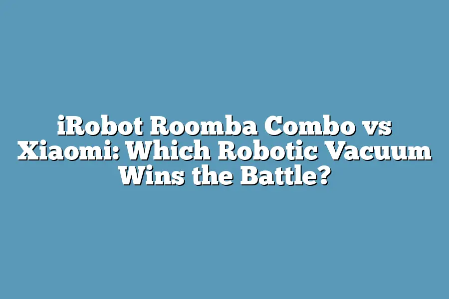 iRobot Roomba Combo vs Xiaomi: Which Robotic Vacuum Wins the Battle?