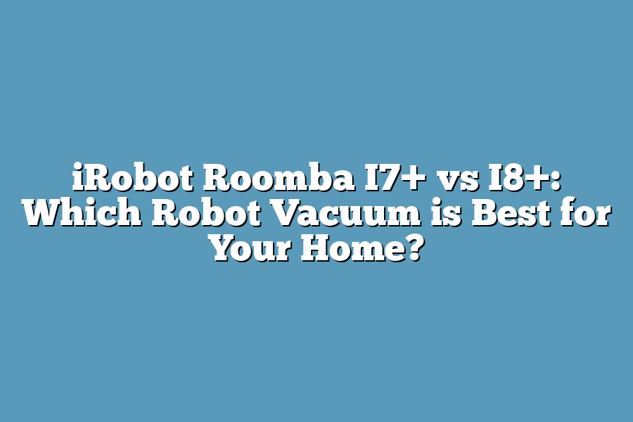 iRobot Roomba I7+ vs I8+: Which Robot Vacuum is Best for Your Home?