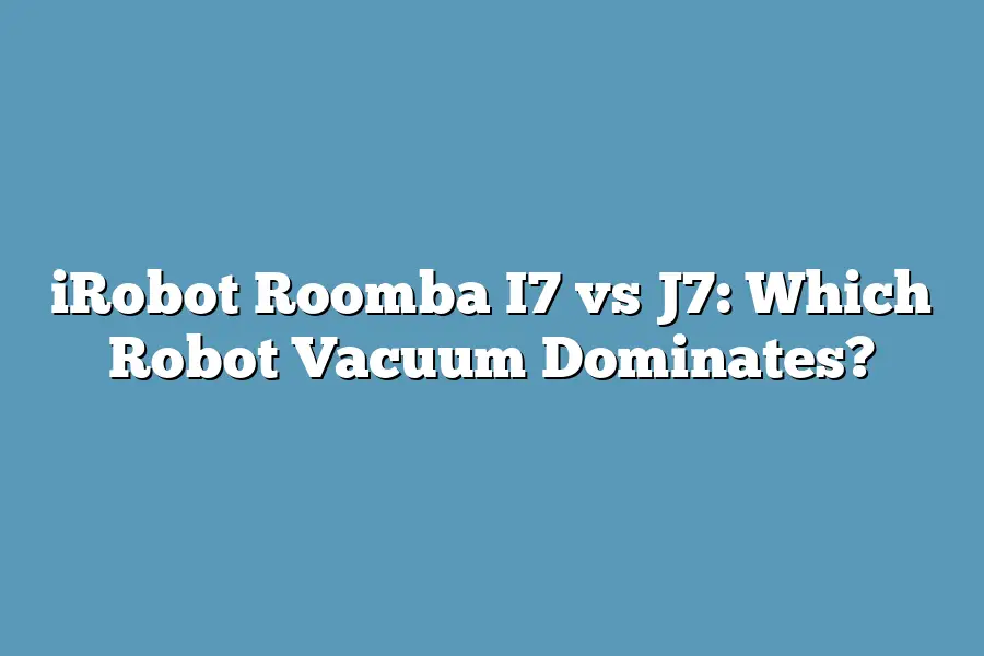 iRobot Roomba I7 vs J7: Which Robot Vacuum Dominates?