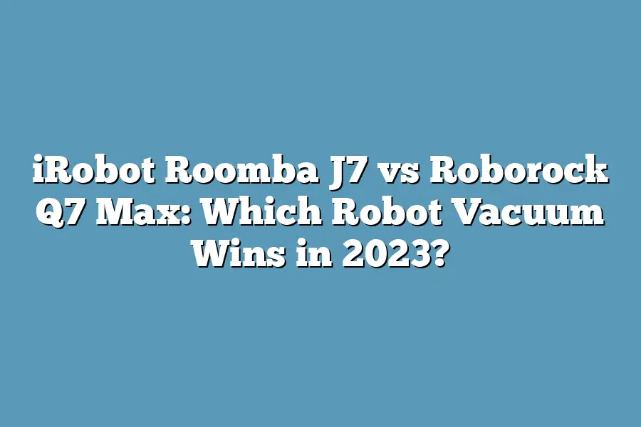 iRobot Roomba J7 vs Roborock Q7 Max: Which Robot Vacuum Wins in 2023?