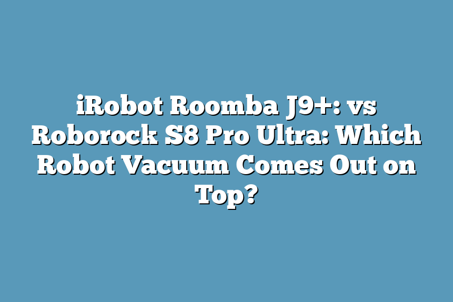 iRobot Roomba J9+: vs Roborock S8 Pro Ultra: Which Robot Vacuum Comes Out on Top?