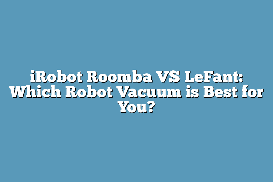 iRobot Roomba VS LeFant: Which Robot Vacuum is Best for You?