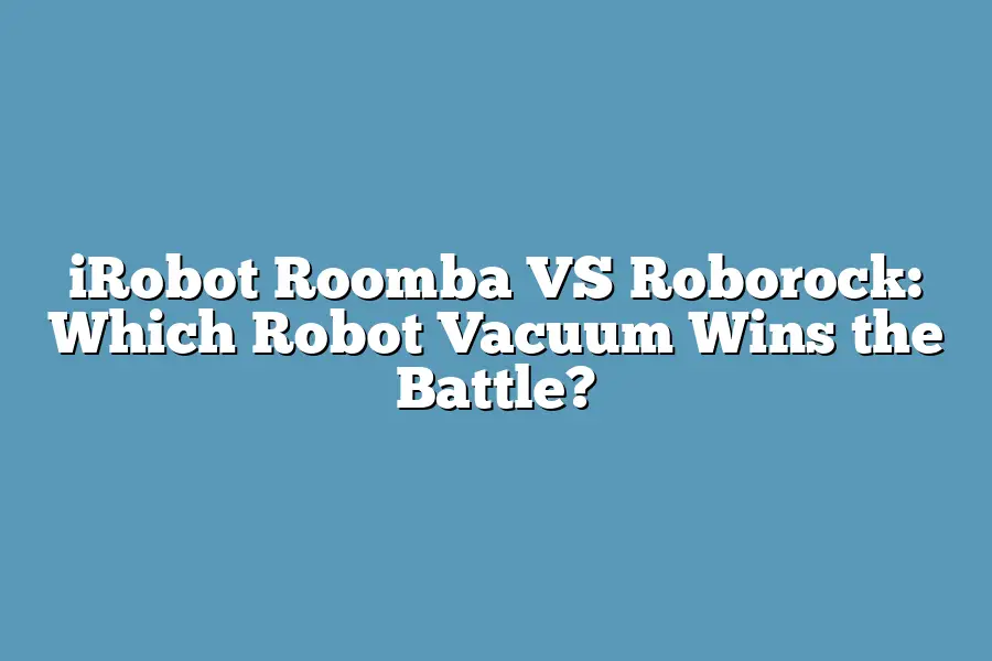 iRobot Roomba VS Roborock: Which Robot Vacuum Wins the Battle?