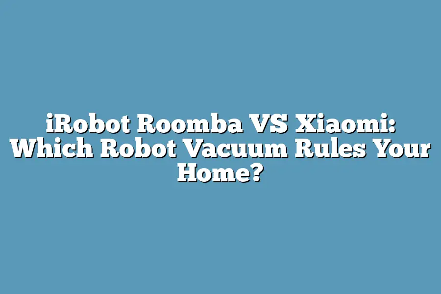 iRobot Roomba VS Xiaomi: Which Robot Vacuum Rules Your Home?