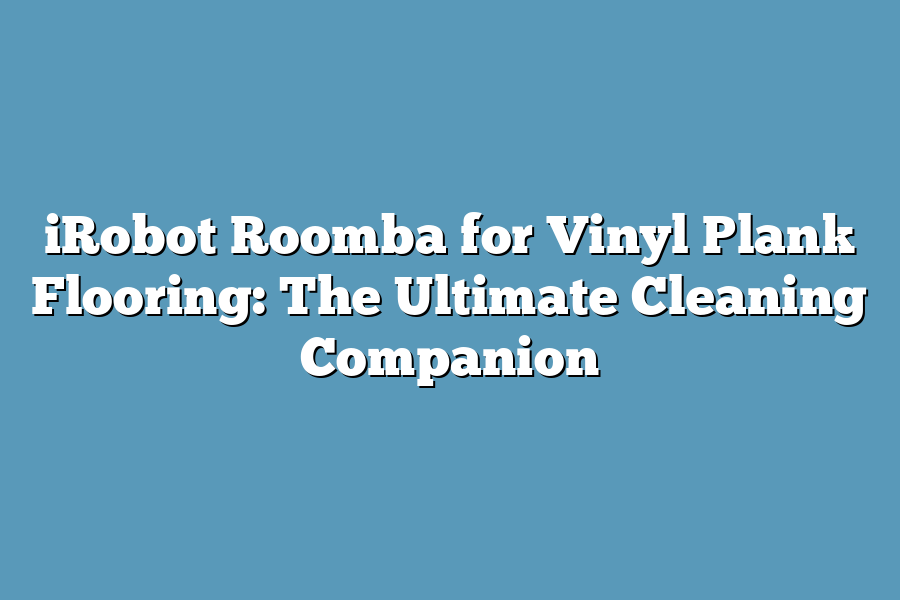 iRobot Roomba for Vinyl Plank Flooring: The Ultimate Cleaning Companion