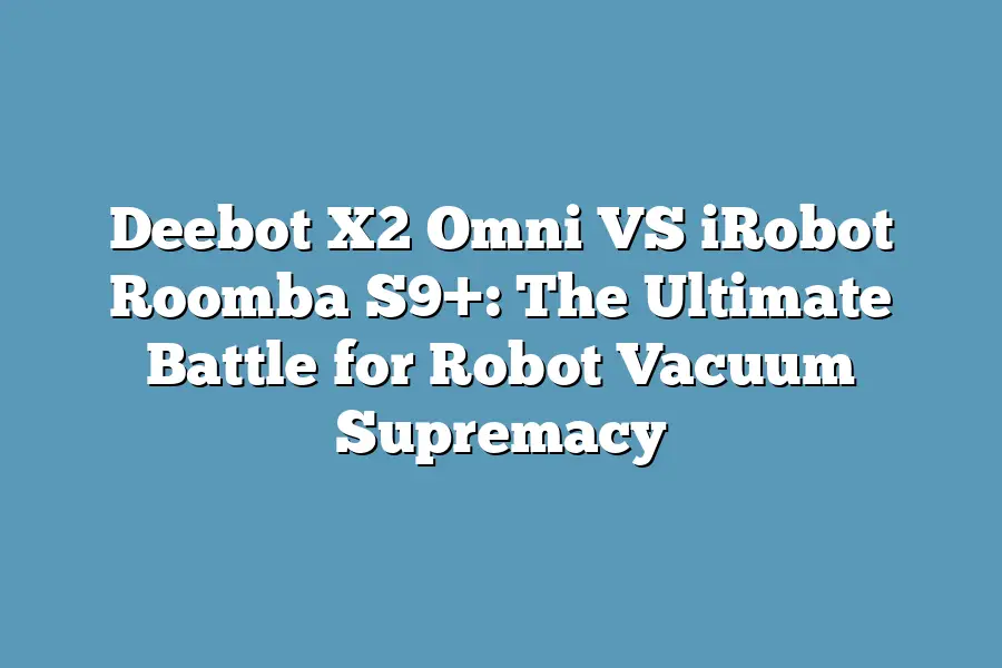 Deebot X2 Omni VS iRobot Roomba S9+: The Ultimate Battle for Robot Vacuum Supremacy