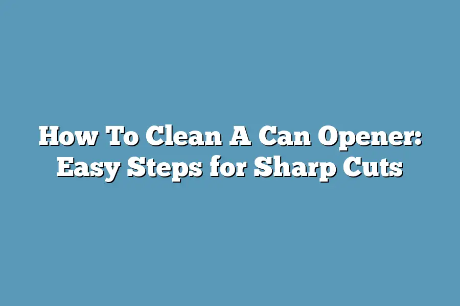 How To Clean A Can Opener: Easy Steps for Sharp Cuts