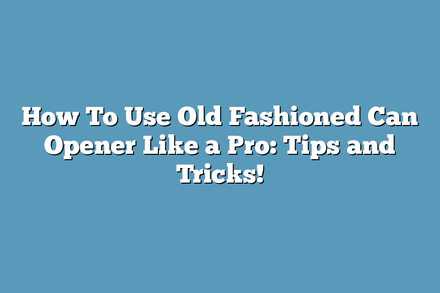 How To Use Old Fashioned Can Opener Like a Pro: Tips and Tricks!