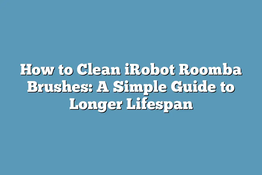 How to Clean iRobot Roomba Brushes: A Simple Guide to Longer Lifespan