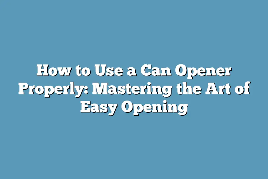 How to Use a Can Opener Properly: Mastering the Art of Easy Opening