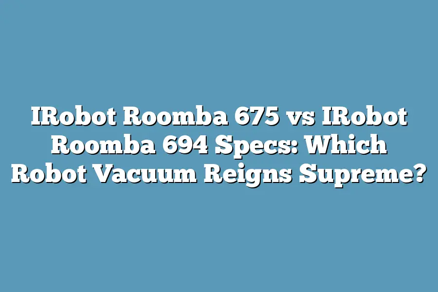 IRobot Roomba 675 vs IRobot Roomba 694 Specs: Which Robot Vacuum Reigns Supreme?