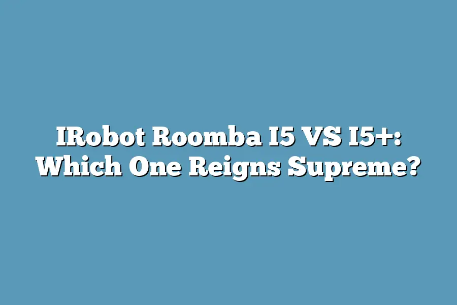 IRobot Roomba I5 VS I5+: Which One Reigns Supreme?