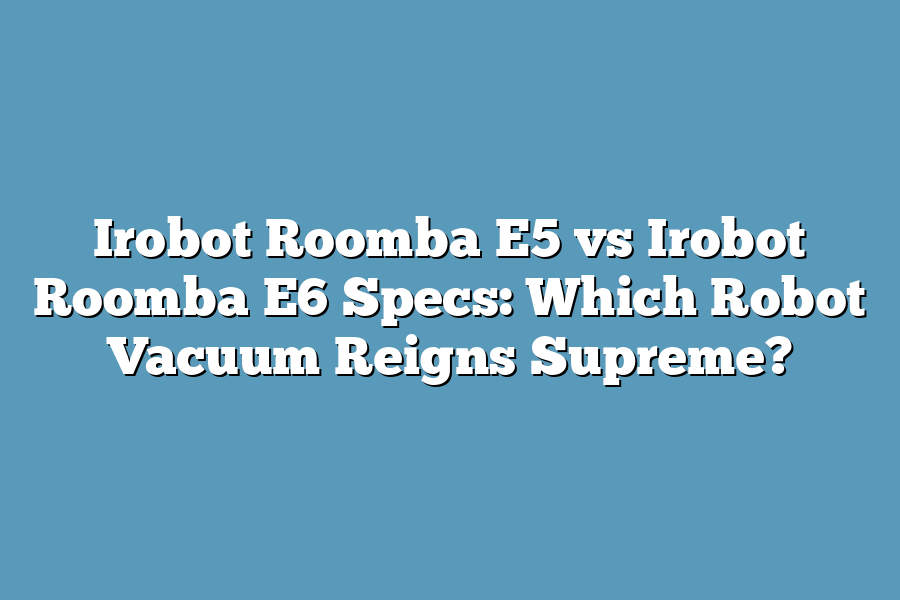 Irobot Roomba E5 vs Irobot Roomba E6 Specs: Which Robot Vacuum Reigns ...