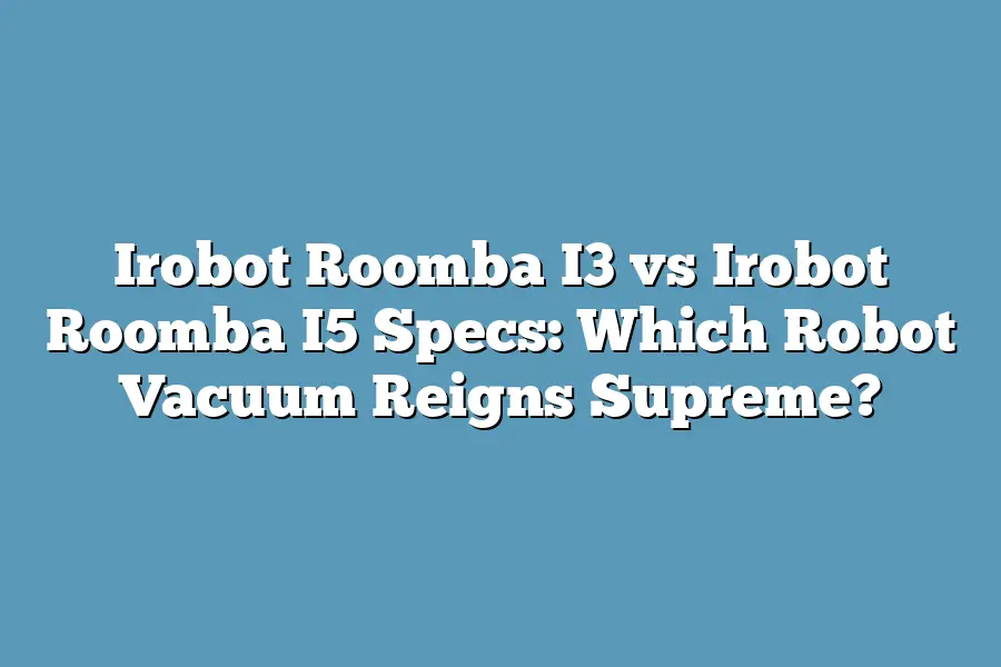 Irobot Roomba I3 vs Irobot Roomba I5 Specs: Which Robot Vacuum Reigns Supreme?