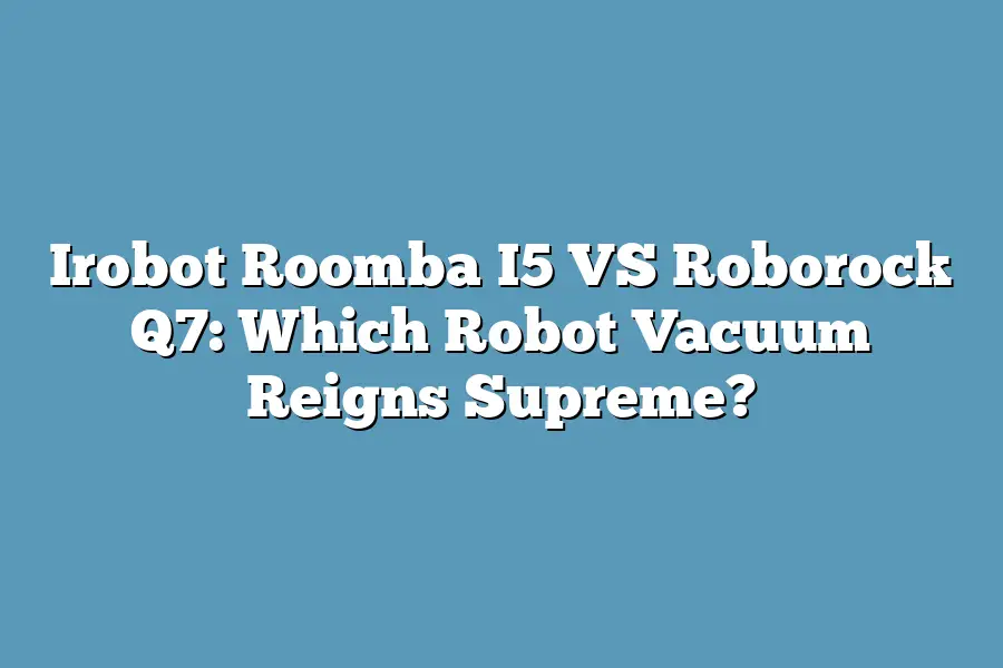 Irobot Roomba I5 VS Roborock Q7: Which Robot Vacuum Reigns Supreme?