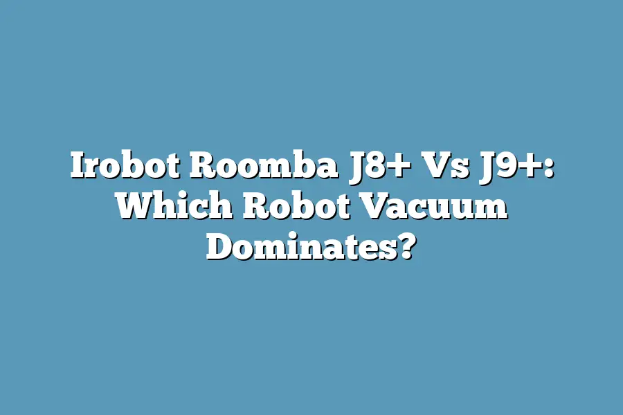 Irobot Roomba J8+ Vs J9+: Which Robot Vacuum Dominates?