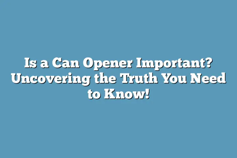 Is a Can Opener Important? Uncovering the Truth You Need to Know