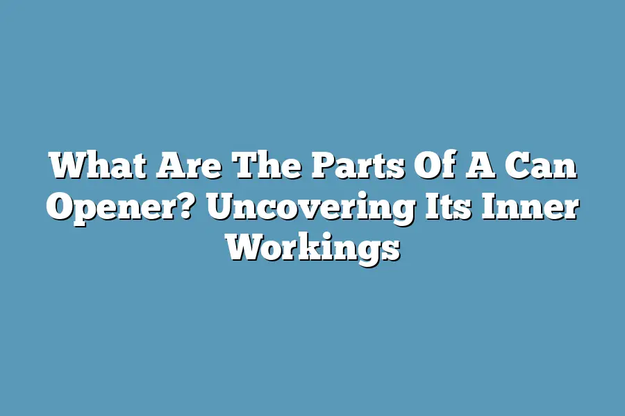 What Are The Parts Of A Can Opener? Uncovering Its Inner Workings