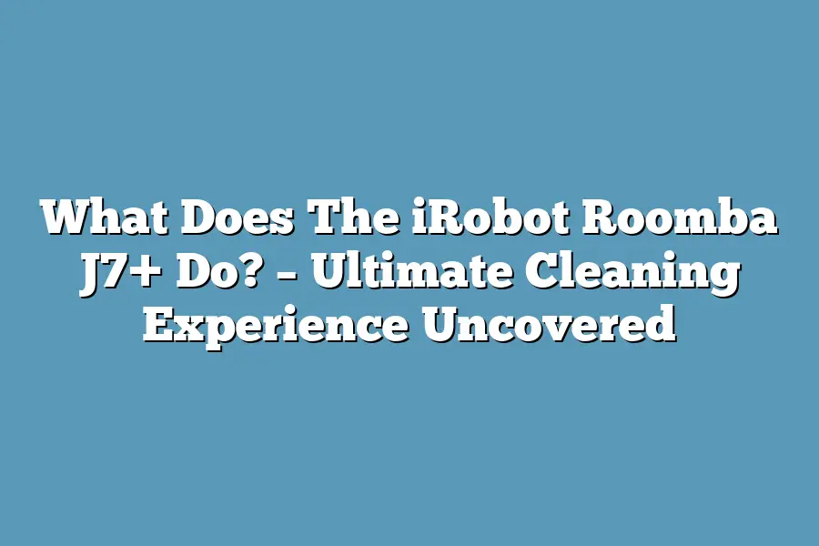 What Does The iRobot Roomba J7+ Do? – Ultimate Cleaning Experience Uncovered