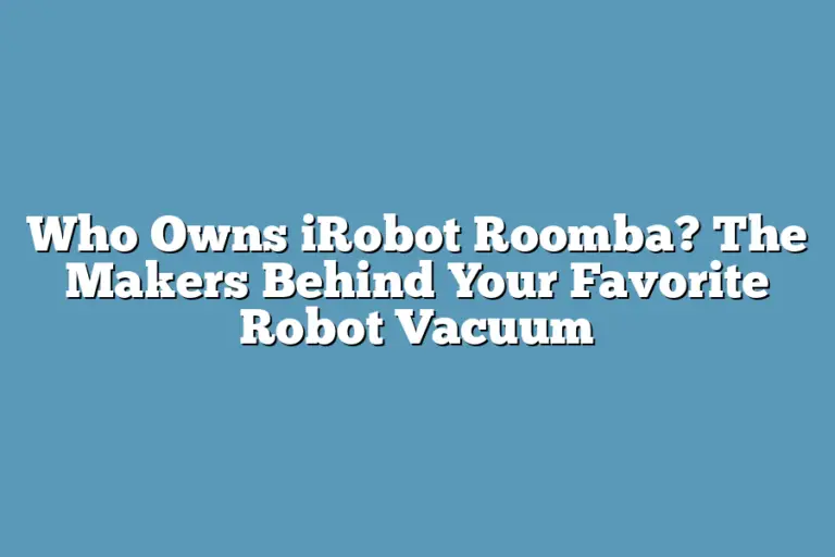 Who Owns iRobot Roomba? The Makers Behind Your Favorite Robot Vacuum