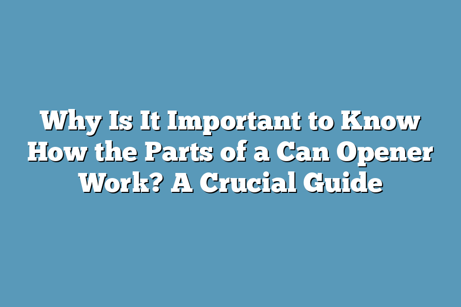 Why Is It Important to Know How the Parts of a Can Opener Work? A Crucial Guide