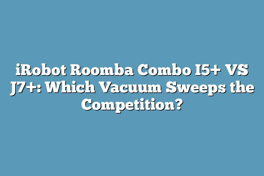 iRobot Roomba Combo I5+ VS J7+: Which Vacuum Sweeps the Competition?