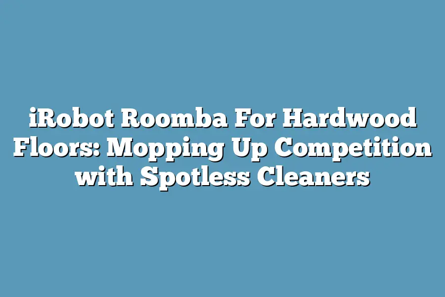 iRobot Roomba For Hardwood Floors: Mopping Up Competition with Spotless ...