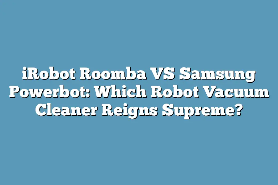 iRobot Roomba VS Samsung Powerbot: Which Robot Vacuum Cleaner Reigns Supreme?