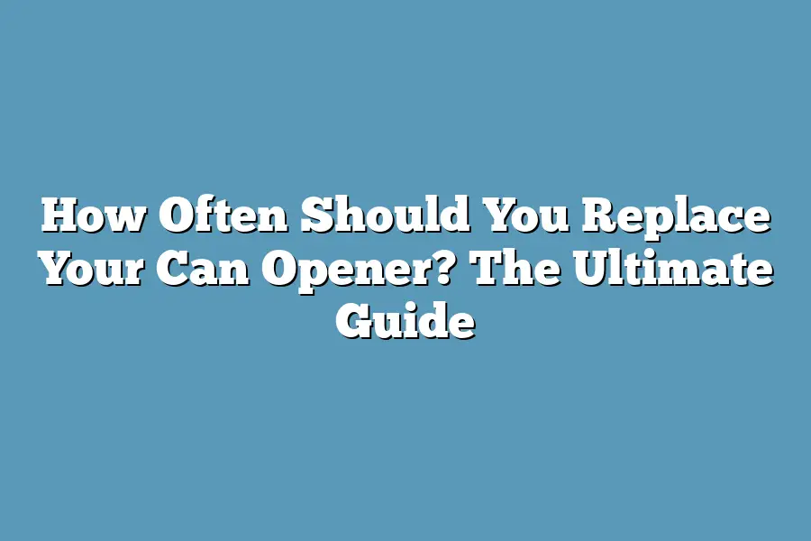 How Often Should You Replace Your Can Opener? The Ultimate Guide