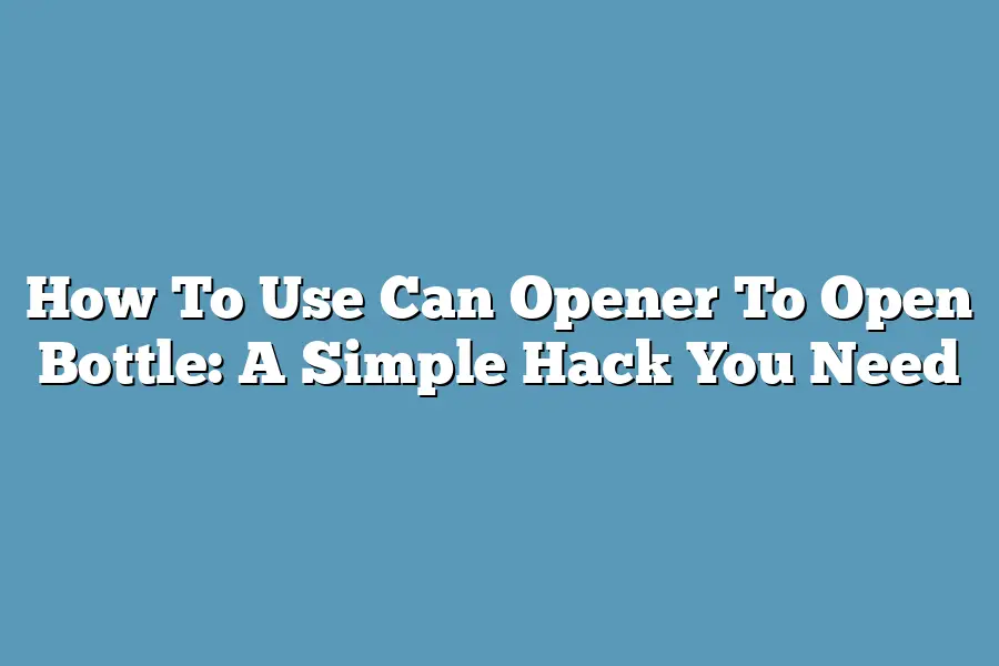 How To Use Can Opener To Open Bottle: A Simple Hack You Need